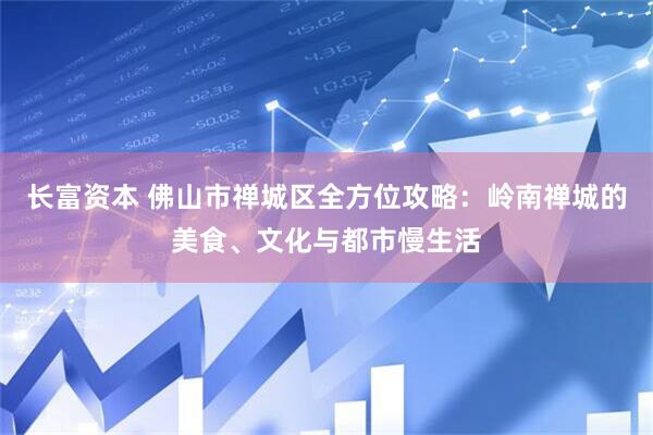 长富资本 佛山市禅城区全方位攻略：岭南禅城的美食、文化与都市慢生活