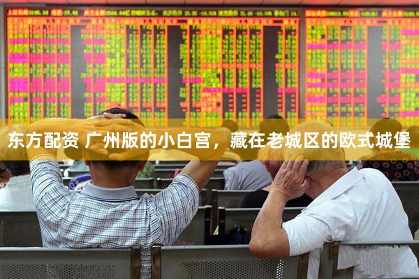 东方配资 广州版的小白宫，藏在老城区的欧式城堡