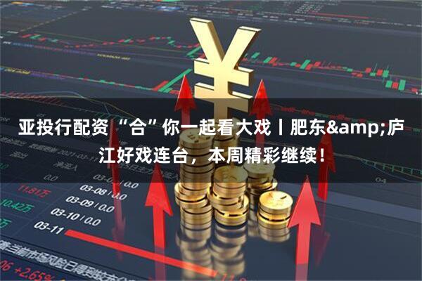 亚投行配资 “合”你一起看大戏丨肥东&庐江好戏连台，本周精彩继续！