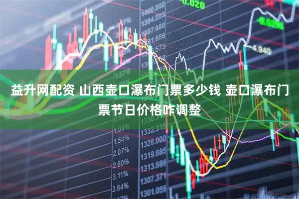 益升网配资 山西壶口瀑布门票多少钱 壶口瀑布门票节日价格咋调整