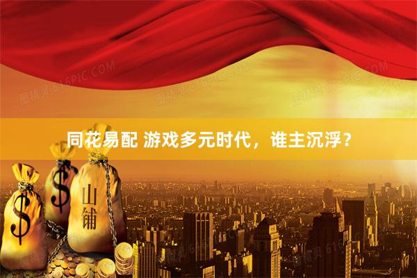 同花易配 游戏多元时代，谁主沉浮？