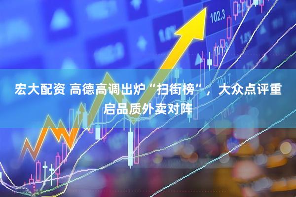 宏大配资 高德高调出炉“扫街榜”，大众点评重启品质外卖对阵