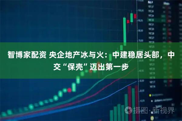 智博家配资 央企地产冰与火：中建稳居头部，中交“保壳”迈出第一步