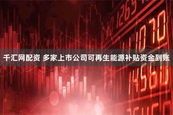 千汇网配资 多家上市公司可再生能源补贴资金到账