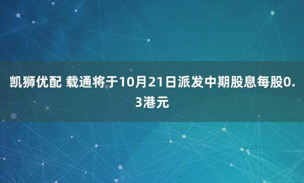 凯狮优配 载通将于10月21日派发中期股息每股0.3港元