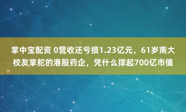 掌中宝配资 0营收还亏损1.23亿元，61岁南大校友掌舵的港股药企，凭什么撑起700亿市值