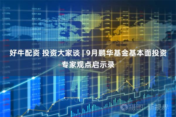 好牛配资 投资大家谈 | 9月鹏华基金基本面投资专家观点启示录