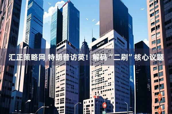 汇正策略网 特朗普访英！解码“二刷”核心议题