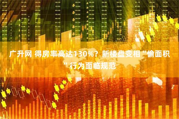 广升网 得房率高达130%？新楼盘变相“偷面积”行为面临规范