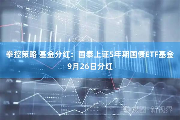 拳控策略 基金分红：国泰上证5年期国债ETF基金9月26日分红