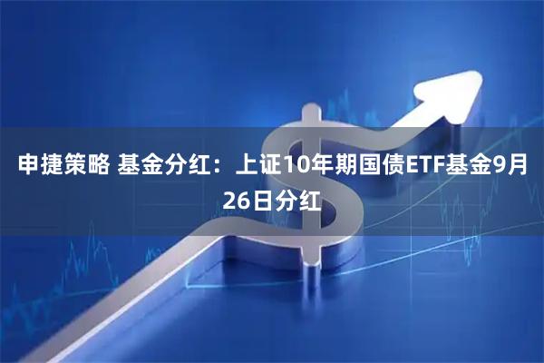 申捷策略 基金分红：上证10年期国债ETF基金9月26日分红