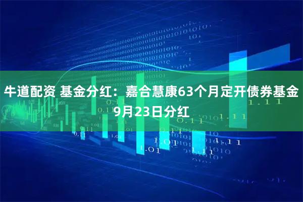 牛道配资 基金分红：嘉合慧康63个月定开债券基金9月23日分红