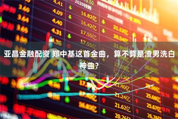 亚晶金融配资 郑中基这首金曲，算不算是渣男洗白神曲？