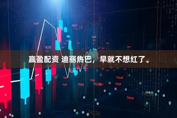 赢盈配资 迪丽热巴，早就不想红了。