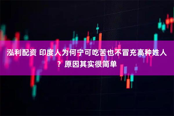 泓利配资 印度人为何宁可吃苦也不冒充高种姓人？原因其实很简单