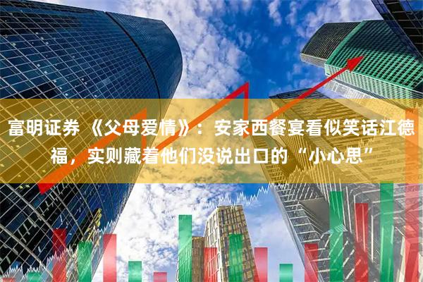 富明证券 《父母爱情》：安家西餐宴看似笑话江德福，实则藏着他们没说出口的 “小心思”