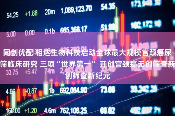 同创优配 相达生物科技启动全球最大规模宫颈癌尿液初筛临床研究 三项“世界第一” 开创宫颈癌无创筛查新纪元