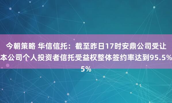 今朝策略 华信信托：截至昨日17时安鼎公司受让本公司个人投资者信托受益权整体签约率达到95.5%