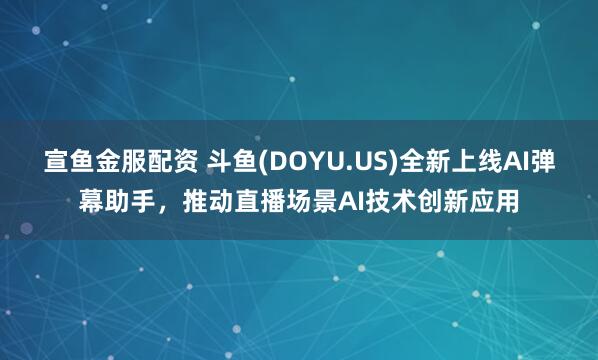宣鱼金服配资 斗鱼(DOYU.US)全新上线AI弹幕助手，推动直播场景AI技术创新应用