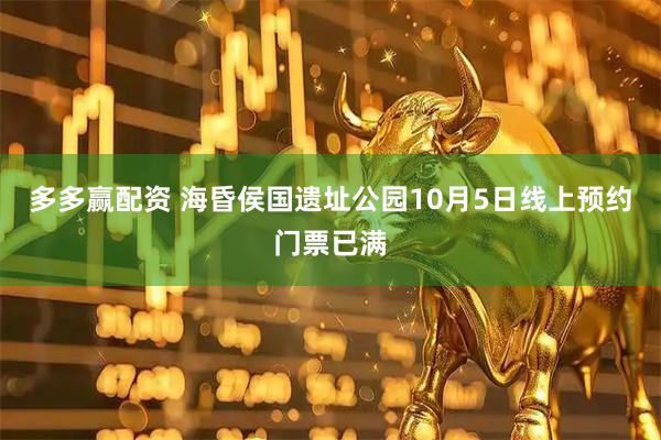 多多赢配资 海昏侯国遗址公园10月5日线上预约门票已满