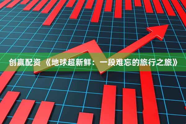创赢配资 《地球超新鲜：一段难忘的旅行之旅》