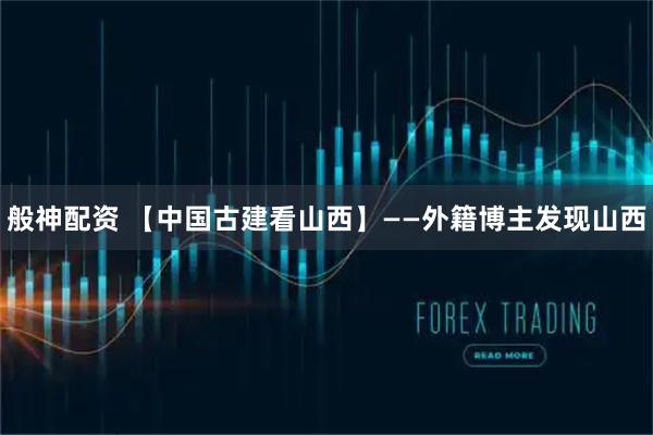 般神配资 【中国古建看山西】——外籍博主发现山西