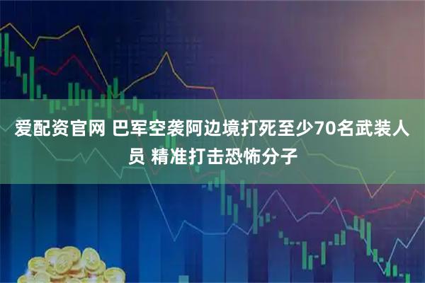 爱配资官网 巴军空袭阿边境打死至少70名武装人员 精准打击恐怖分子