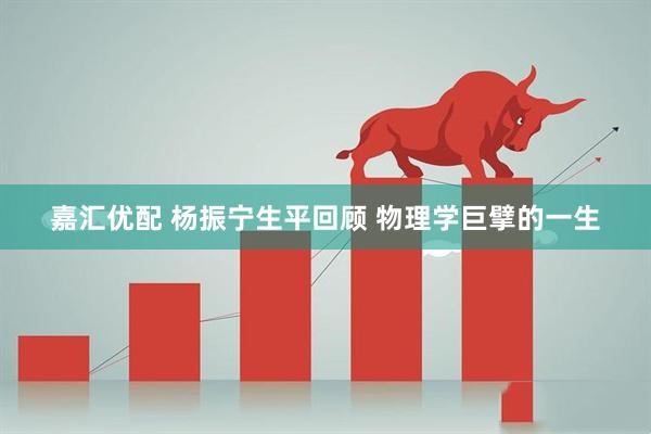 嘉汇优配 杨振宁生平回顾 物理学巨擘的一生