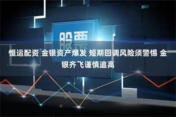 恒运配资 金银资产爆发 短期回调风险须警惕 金银齐飞谨慎追高