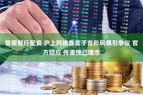 慧眼智行配资 沪上阿姨售卖子宫形玩偶引争议 官方回应 传递悦己理念