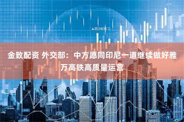 金致配资 外交部：中方愿同印尼一道继续做好雅万高铁高质量运营