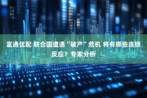 富通优配 联合国遭遇“破产”危机 将有哪些连锁反应？专家分析