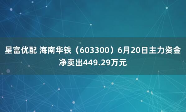 星富优配 海南华铁（603300）6月20日主力资金净卖出449.29万元