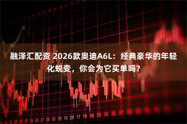 融泽汇配资 2026款奥迪A6L：经典豪华的年轻化蜕变，你会为它买单吗？