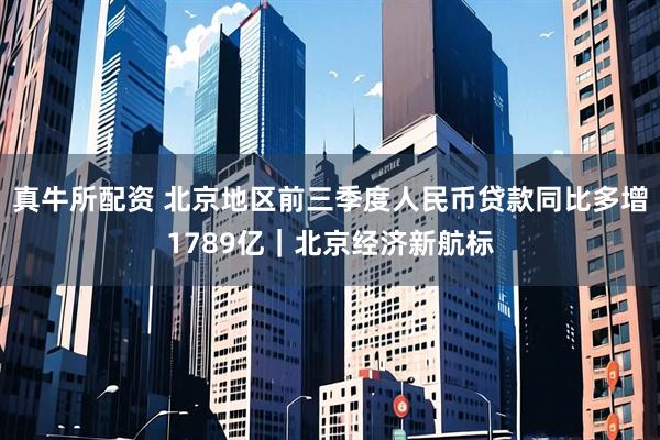 真牛所配资 北京地区前三季度人民币贷款同比多增1789亿｜北京经济新航标
