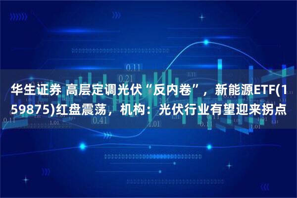华生证券 高层定调光伏“反内卷”，新能源ETF(159875)红盘震荡，机构：光伏行业有望迎来拐点