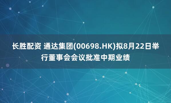 长胜配资 通达集团(00698.HK)拟8月22日举行董事会会议批准中期业绩