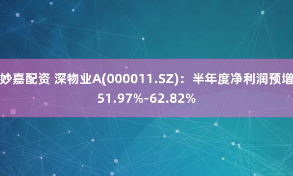 妙嘉配资 深物业A(000011.SZ)：半年度净利润预增51.97%-62.82%
