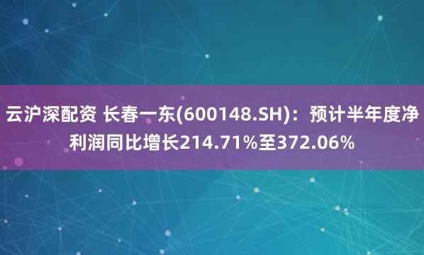 云沪深配资 长春一东(600148.SH)：预计半年度净利润同比增长214.71%至372.06%