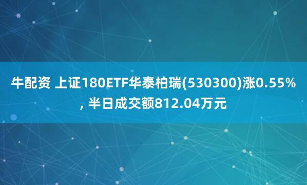 牛配资 上证180ETF华泰柏瑞(530300)涨0.55%, 半日成交额812.04万元