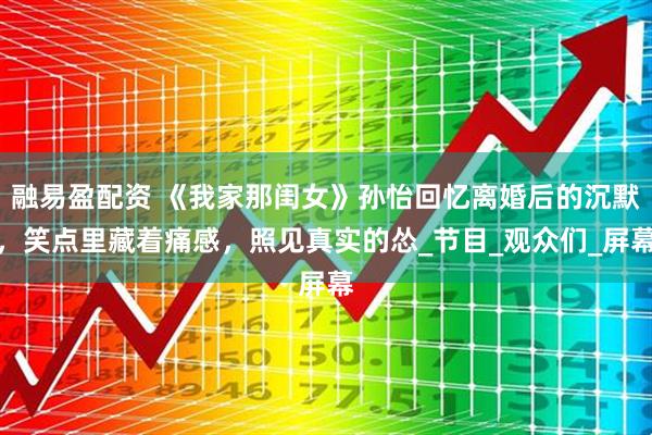 融易盈配资 《我家那闺女》孙怡回忆离婚后的沉默，笑点里藏着痛感，照见真实的怂_节目_观众们_屏幕