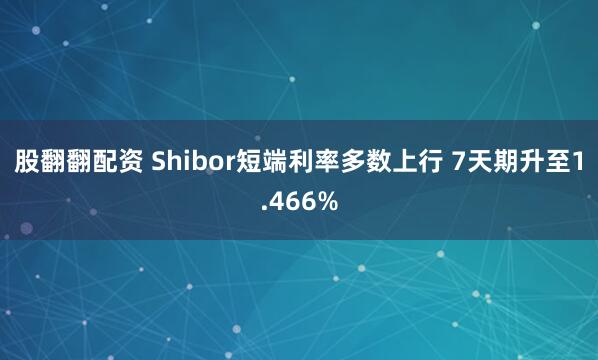 股翻翻配资 Shibor短端利率多数上行 7天期升至1.466%