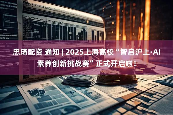 忠琦配资 通知 | 2025上海高校“智启沪上·AI素养创新挑战赛”正式开启啦！