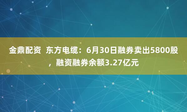 金鼎配资  东方电缆：6月30日融券卖出5800股，融资融券余额3.27亿元