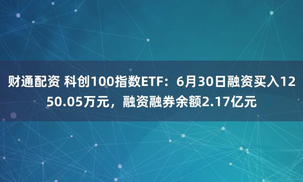 财通配资 科创100指数ETF：6月30日融资买入1250.05万元，融资融券余额2.17亿元