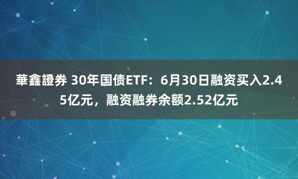 華鑫證券 30年国债ETF：6月30日融资买入2.45亿元，融资融券余额2.52亿元