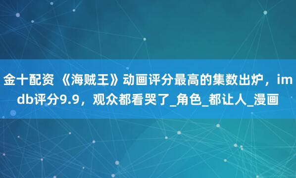 金十配资 《海贼王》动画评分最高的集数出炉，imdb评分9.9，观众都看哭了_角色_都让人_漫画