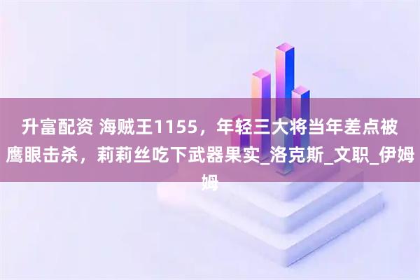 升富配资 海贼王1155，年轻三大将当年差点被鹰眼击杀，莉莉丝吃下武器果实_洛克斯_文职_伊姆