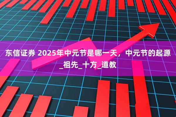 东信证券 2025年中元节是哪一天，中元节的起源_祖先_十方_道教