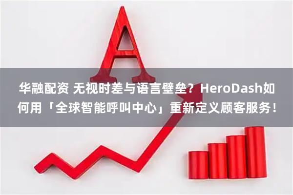 华融配资 无视时差与语言壁垒？HeroDash如何用「全球智能呼叫中心」重新定义顾客服务！